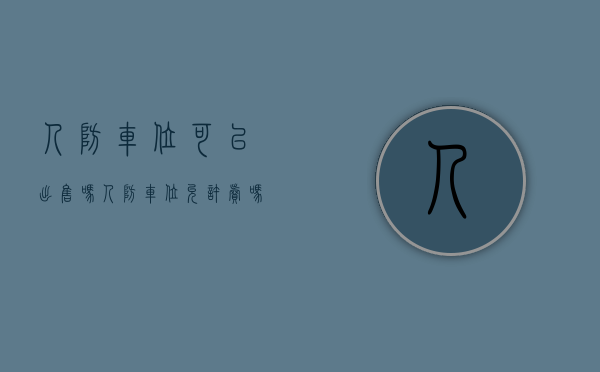 人防车位可以出售吗?(人防车位允许卖吗) 人防车位可以出售吗?(人防车位允许卖吗)