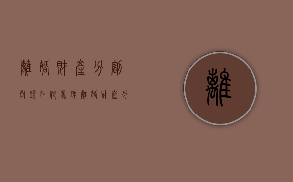 离婚财产分割问题如何处理？（离婚财产分割问题如何处理好）