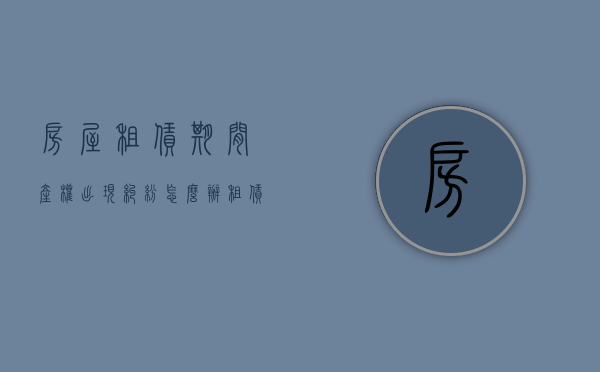 房屋租赁期间产权出现纠纷怎么办（租赁期间房子出现问题如何处理）