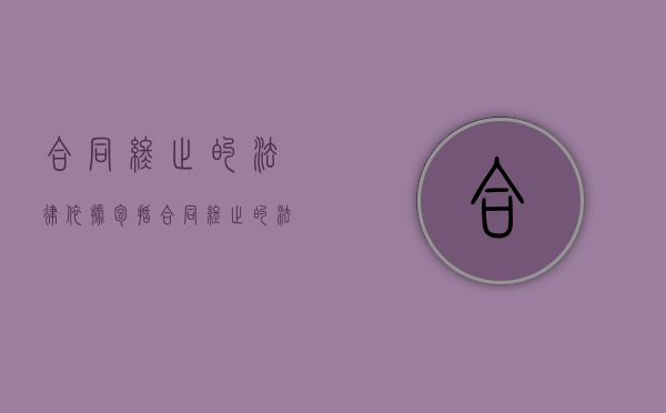 合同终止的法律依据包括（合同终止的法律后果的法律条文）
