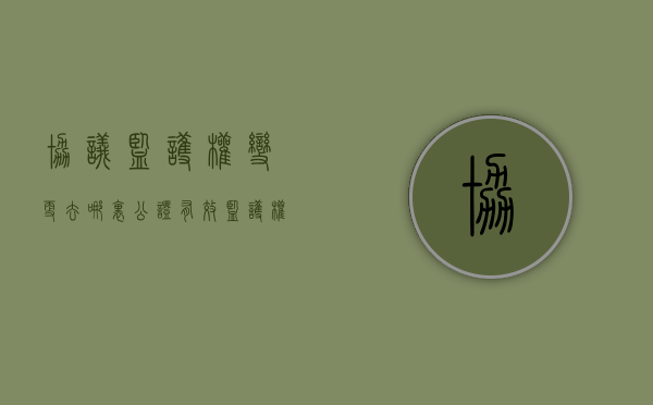 协议监护权变更去哪里公证有效（监护权变更协议需要公证吗）