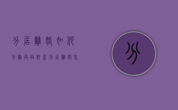 分居离婚如何分割共同财产？（分居离婚怎么办）