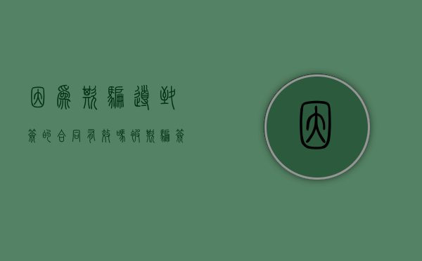 因为欺骗导致签的合同有效吗?（被欺骗签订的合同）