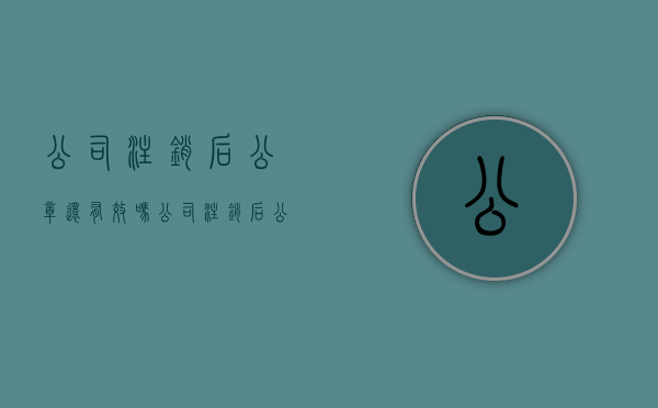 公司注销后公章还有效吗（公司注销后 公章怎么处理）