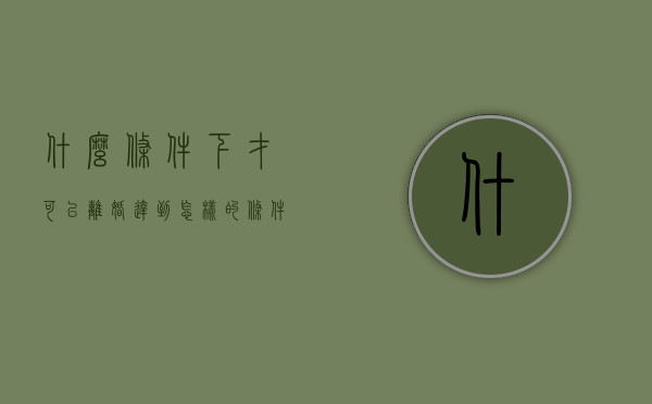 什么条件下才可以离婚（达到怎样的条件才能离婚）