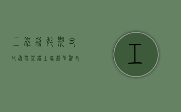 工程款延期支付索赔流程（工程款延期支付索赔标准）