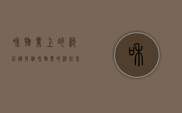 和物业上的纠纷该找谁？（和物业的纠纷怎么解决）