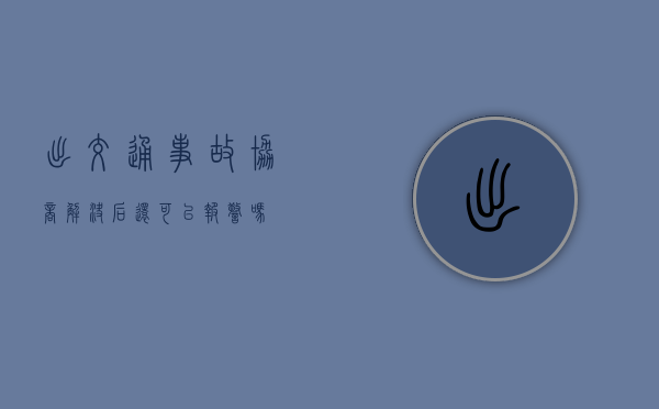 出交通事故协商解决后还可以报警吗