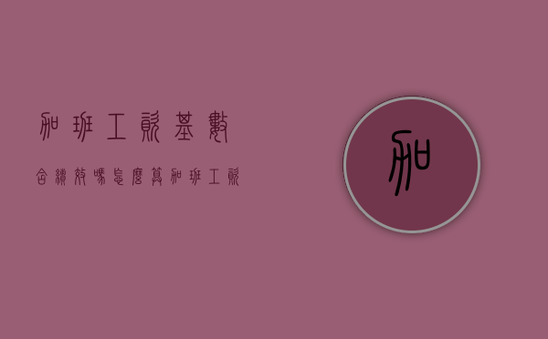 加班工资基数含绩效吗怎么算(加班工资基数包含绩效工资吗) 加班工资基数含绩效吗怎么算(加班工资基数包含绩效工资吗)