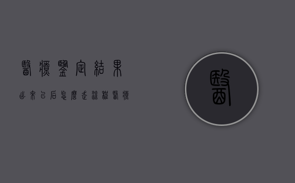 医疗鉴定结果出来以后怎么走流程（医疗鉴定出来后多久结案）