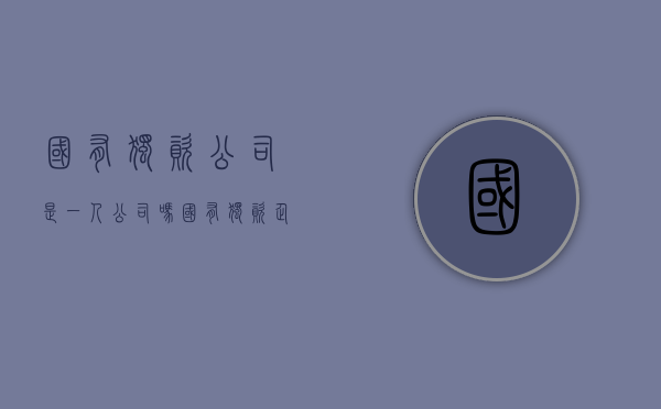 国有独资公司是一人公司吗（国有独资企业是一人有限公司吗）
