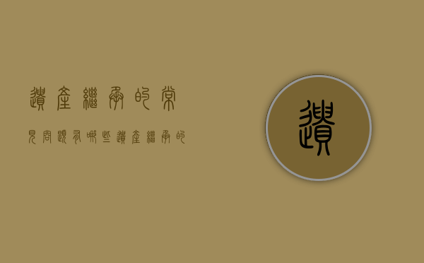 遗产继承的常见问题有哪些（遗产继承的两种重要形式）