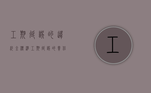 工期延误的违约金标准（工期延误的责任划分和处理方法）