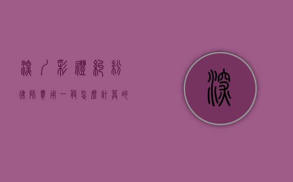 深圳彩礼纠纷律师费用一般怎么计算的（深圳彩礼纠纷律师费用一般怎么计算出来的）