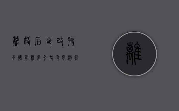 离婚后更改孩子抚养权需多长时间（离婚之后变更孩子抚养权）