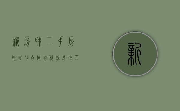新房和二手房的区别百度百科（新房和二手房相比较的优势和弊端）