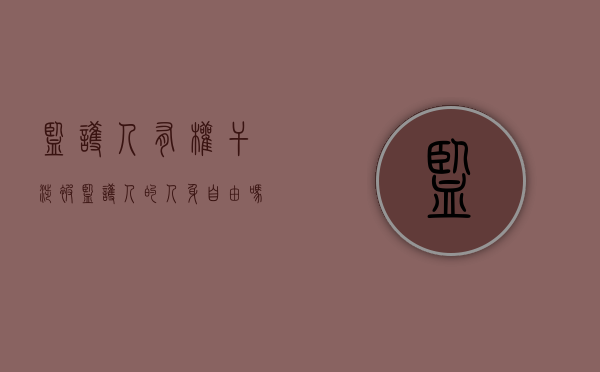 监护人有权干涉被监护人的人身自由吗（监护人有权利命令被监护人吗）