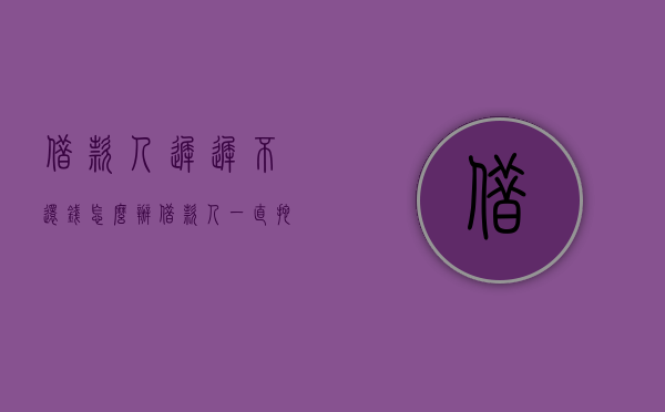 借款人迟迟不还钱怎么办（借款人一直拖延不还款该怎么办）