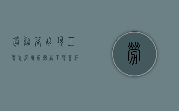 劳动者出现工伤怎么办（劳动者工伤责任的承担法律依据）