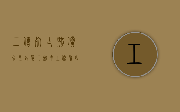 工伤死亡赔偿金是否属于遗产（工伤死亡赔偿项目有哪些）