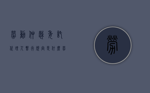 劳动仲裁委托代理人暂行规定是什么（劳动仲裁授权委托书代理权限）