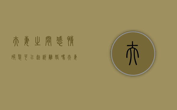 夫妻之间感情破裂可以起诉离婚吗（夫妻感情破裂可以分居吗）