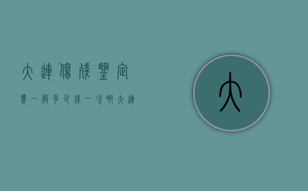 大连伤残鉴定费一般多少钱一次啊（大连伤残鉴定费一般多少钱？）