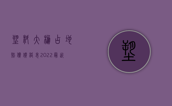 塑料大棚占地赔偿价格表（2022最近大棚拆迁补偿标准）
