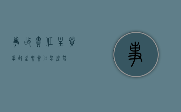 事故责任主责(事故主要责任怎么赔) 事故责任主责(事故主要责任怎么赔)