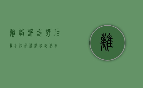 离婚诉讼评估费如何承担（离婚评估表）