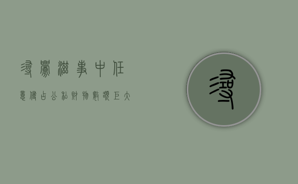 寻衅滋事中任意侵占公私财物,数额巨大的标准（寻衅滋事中任意侵占公私财物怎么处理）