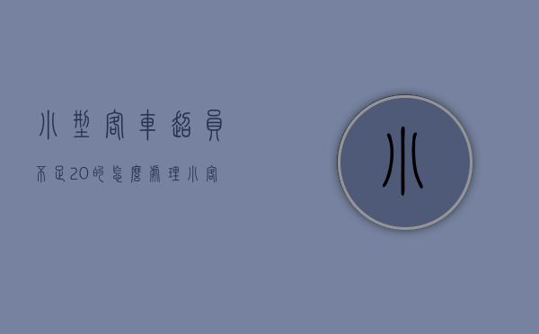 小型客车超员不足20%的怎么处理（小客车超载怎么处罚?）
