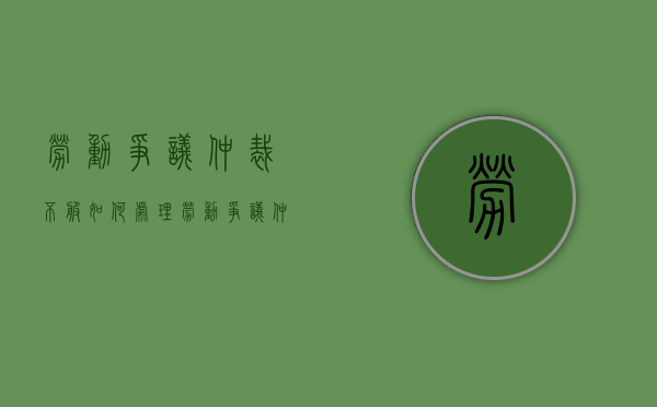 劳动争议仲裁不服如何处理？（劳动争议仲裁结果不服）