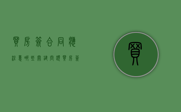 买房签合同应注意哪些关键问题（买房签合同应注意哪些关键问题和细节要求）