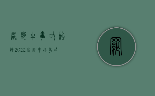网约车事故赔偿（2022网约车出事故怎么赔偿,交强险赔付标准）