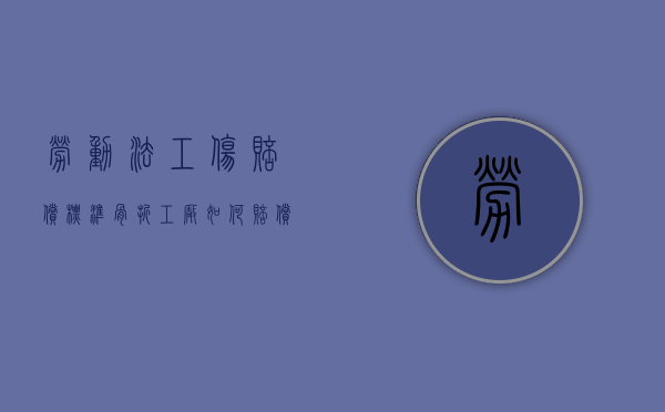 劳动法工伤赔偿标准骨折工厂如何赔偿？（工伤骨折公司要赔多少钱）