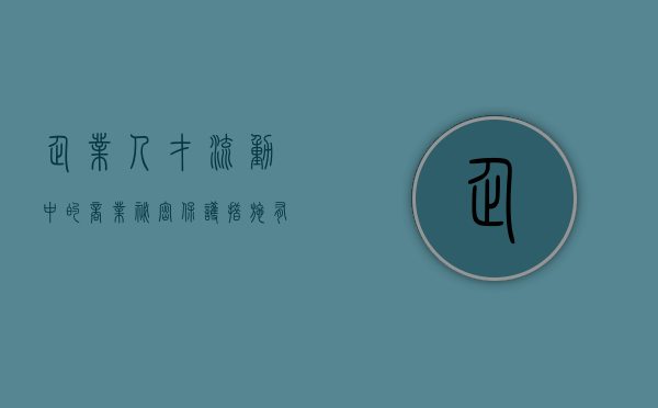 企业人才流动中的商业秘密保护措施有哪些（企业人才流失问题与对策）