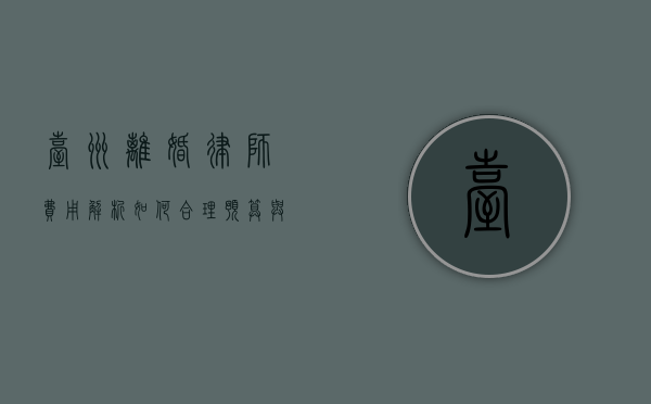 台州离婚律师费用解析，如何合理预算与选择专业律师