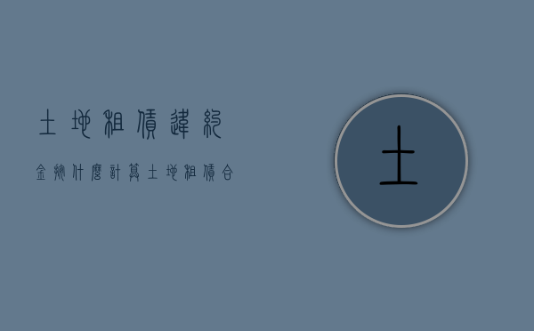 土地租赁违约金按什么计算（土地租赁合同的违约金）