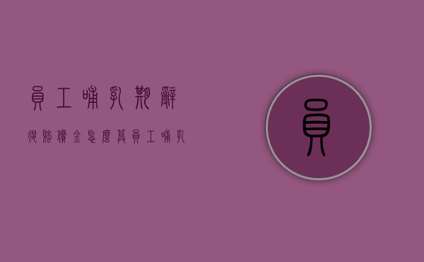 员工哺乳期辞退赔偿金怎么算（员工哺乳期辞退怎么赔偿）