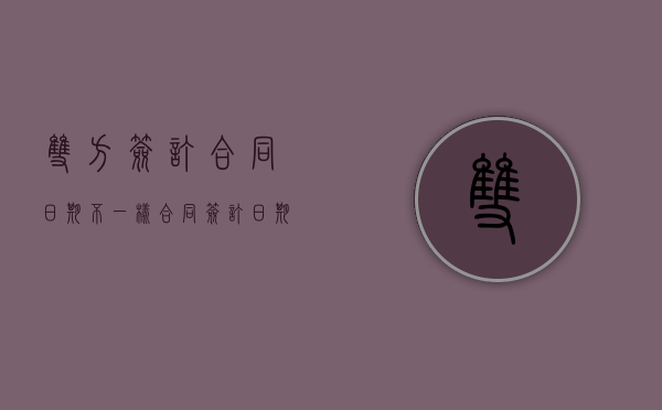 双方签订合同日期不一样（合同签订日期不一样有什么影响吗）
