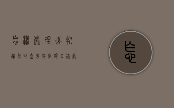 怎样处理出轨离婚财产分割问题（怎样处理出轨离婚财产分割纠纷）