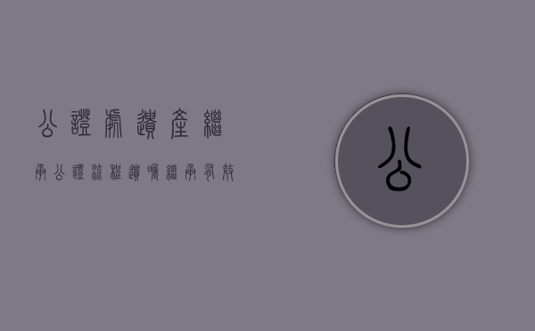 公证处遗产继承公证流程（遗嘱继承有效期为2年）