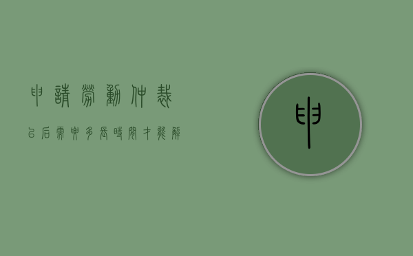 申请劳动仲裁以后需要多长时间才能解决问题（申请劳动仲裁以后需要多长时间才能解决仲裁问题）