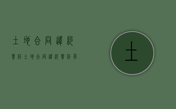 土地合同违约责任（土地合同违约责任有哪些）