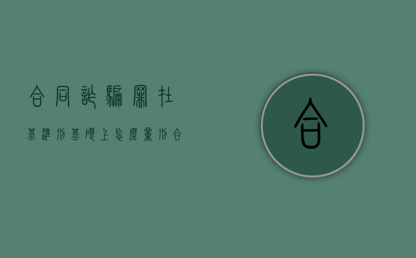 合同诈骗罪在基准刑基础上怎么量刑（合同诈骗罪的定性和定量的区别）