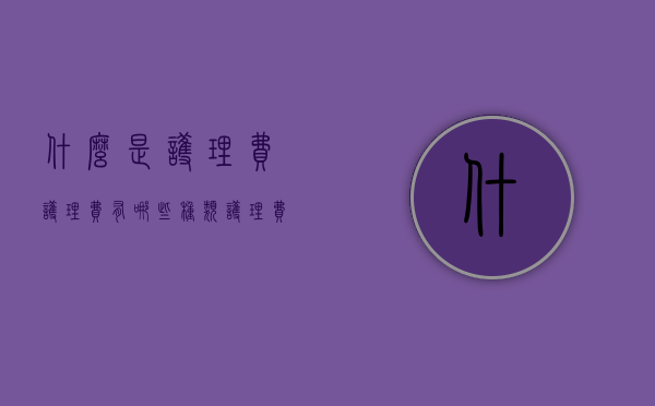 什么是护理费,护理费有哪些种类（护理费是什么费用呀怎么算）