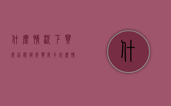 什么情况下买房后能退房（买房子什么情况可以退定金）