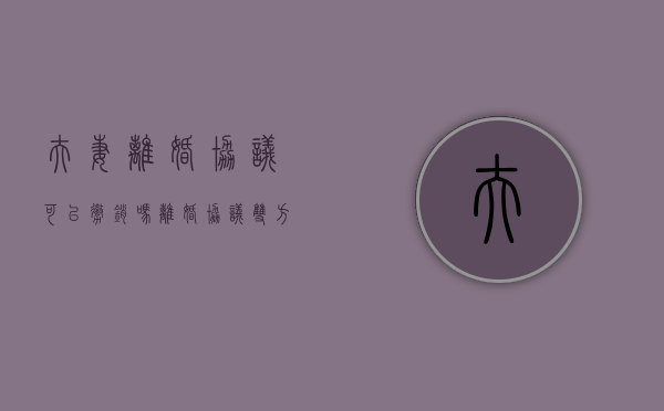 夫妻离婚协议可以撤销吗（离婚协议双方可以更改吗）