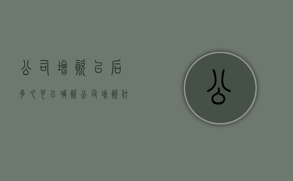 公司增资以后多久可以减资（公司增资什么时候生效）